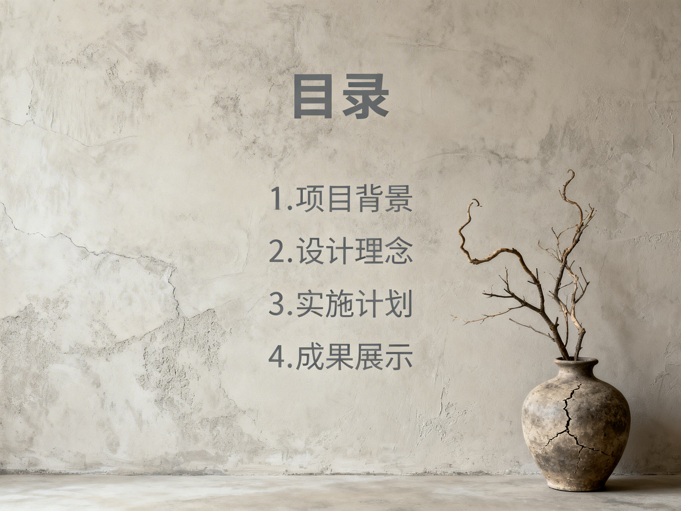 图中展示了一张具有极简主义和侘寂风格的演示文稿目录页。背景是一面带有斑驳纹理和细微裂缝的浅灰色水泥墙面，光线柔和地从左侧打入，营造出一种宁静、质朴的氛围。画面中心偏右的位置排列着深灰色的文字，顶部是较大的“目录”二字，下方依次列出四个项目：1.项目背景、2.设计理念、3.实施计划、4.成果展示。画面右下角放置着一个古朴的深色陶罐，罐身布满裂纹，里面插着几枝干枯且弯曲的树枝，树枝的线条自然舒展。

作为一张 AI 生成的背景图，画面整体构图和谐，但在细节上存在一些 AI 生成的典型痕迹：墙面左侧的裂纹走向略显生硬，部分纹理呈现出重复的数字噪点感；陶罐上的裂缝分布过于均匀且深浅一致，缺乏真实陶瓷破碎的自然随机性；此外，右侧树枝的阴影在墙面上的投射与左侧的光源方向略有偏差，透视关系处理得不够完美。
