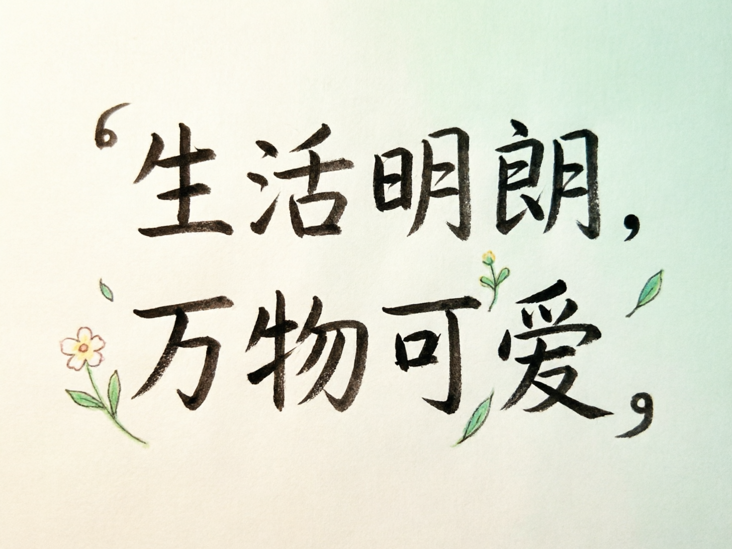 图中展示了一幅清新简约的手写风格书法作品，背景是带有淡淡米黄色与浅绿色渐变的纸张质感。画面中心分布着两行黑色毛笔字体，内容为“生活明朗，万物可爱”。字体结构舒展，带有明显的墨迹干湿变化，给人一种文艺且治愈的视觉感受。在文字的周围，点缀着几朵手绘风格的小花和嫩绿的叶片，色彩清淡柔和，增添了生机感。

作为一张 AI 生成的图片，画面中存在一些明显的逻辑缺陷：首先，文字周围的标点符号使用异常，开头出现了一个类似数字“6”的单引号，而结尾的逗号形状生硬且位置偏低，不符合常规排版逻辑。其次，部分汉字的笔画存在 AI 特有的融合感，例如“朗”字的左侧和“爱”字的下半部分，笔锋转折处略显生涩，不够自然。此外，左侧的小花与花茎连接处略显断层，叶片的生长方向也显得有些随机，缺乏真实的植物生长逻辑。